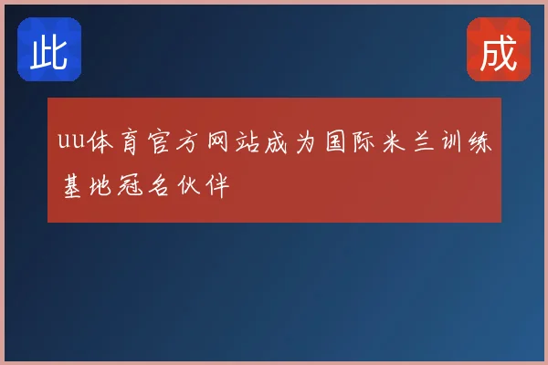 uu体育官方网站成为国际米兰训练基地冠名伙伴