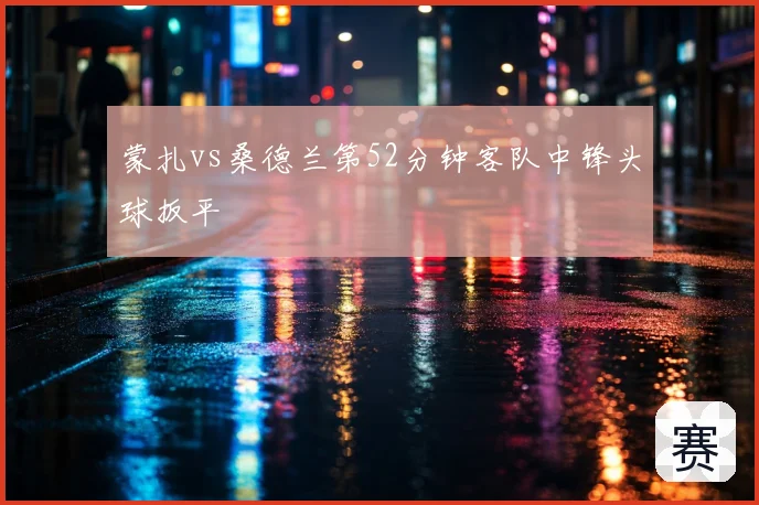蒙扎vs桑德兰第52分钟客队中锋头球扳平