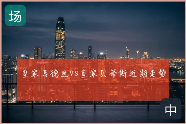皇家马德里vs皇家贝蒂斯近期走势