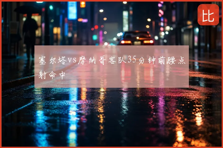 塞尔塔vs摩纳哥客队35分钟前腰点射命中