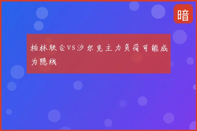 柏林联合vs沙尔克主力负荷可能成为隐线