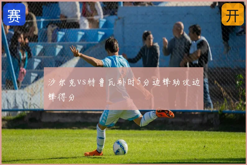 沙尔克vs特鲁瓦补时5分边锋助攻边锋得分