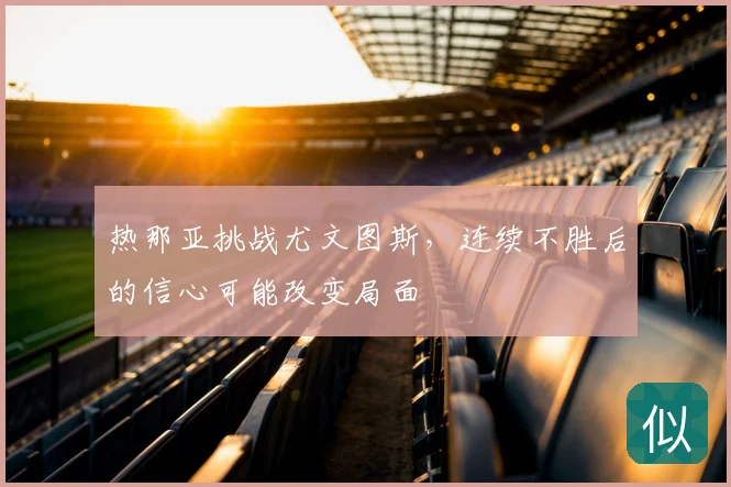 热那亚挑战尤文图斯,连续不胜后的信心可能改变局面