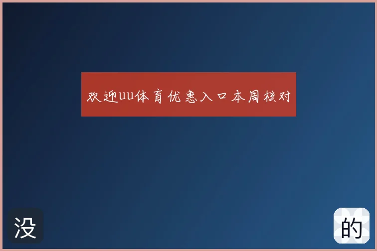 欢迎uu体育优惠入口本周核对