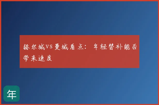 赫尔城vs曼城看点：年轻替补能否带来速度